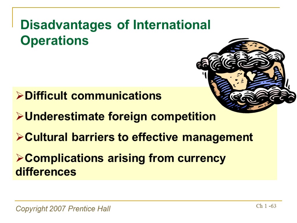 Copyright 2007 Prentice Hall Ch 1 -63 Disadvantages of International Operations Difficult communications Underestimate